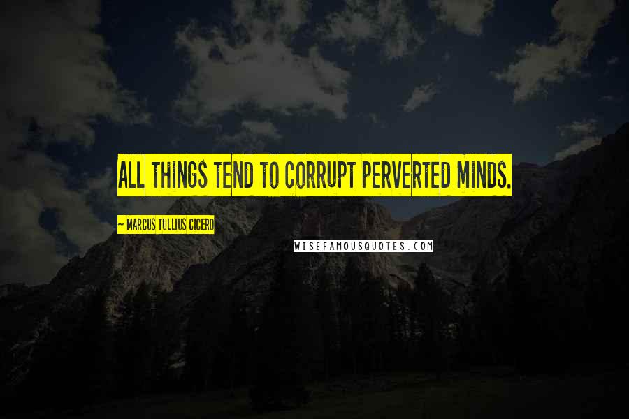 Marcus Tullius Cicero Quotes: All things tend to corrupt perverted minds.