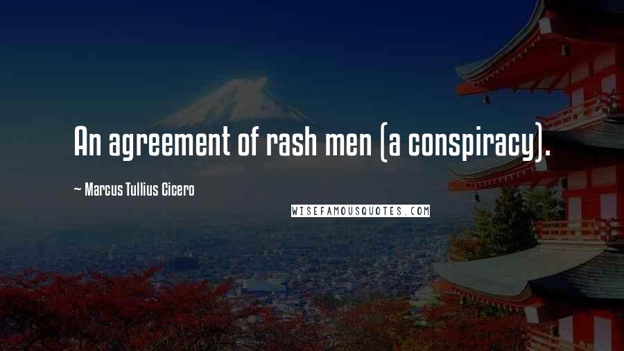 Marcus Tullius Cicero Quotes: An agreement of rash men (a conspiracy).