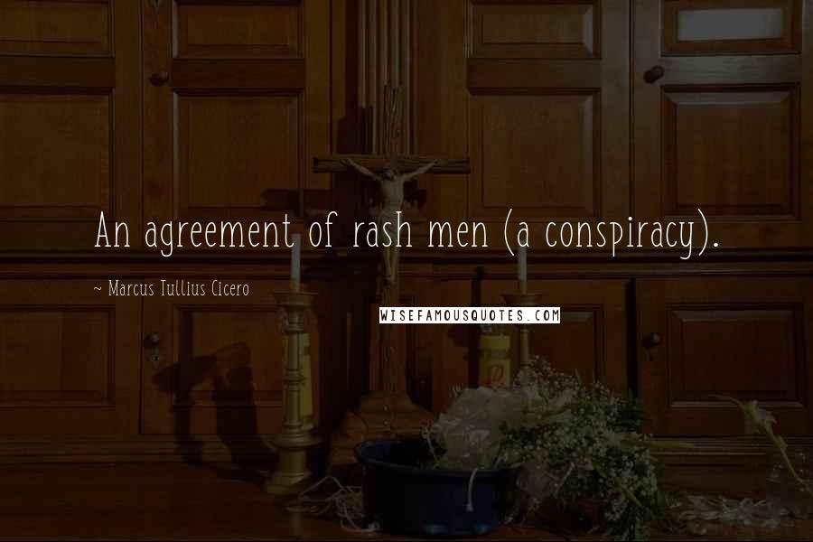 Marcus Tullius Cicero Quotes: An agreement of rash men (a conspiracy).