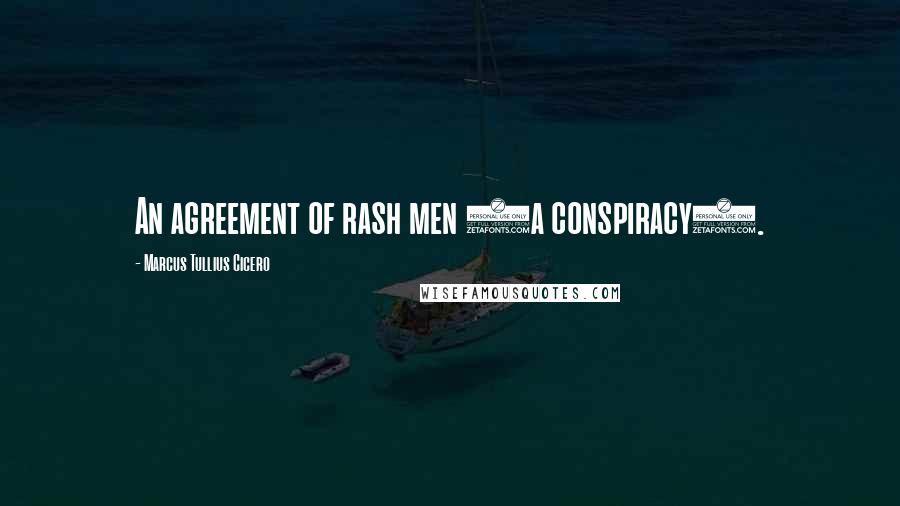 Marcus Tullius Cicero Quotes: An agreement of rash men (a conspiracy).