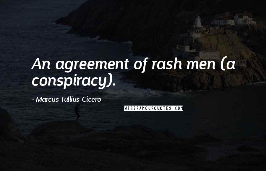 Marcus Tullius Cicero Quotes: An agreement of rash men (a conspiracy).