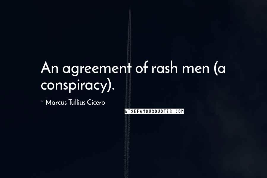 Marcus Tullius Cicero Quotes: An agreement of rash men (a conspiracy).