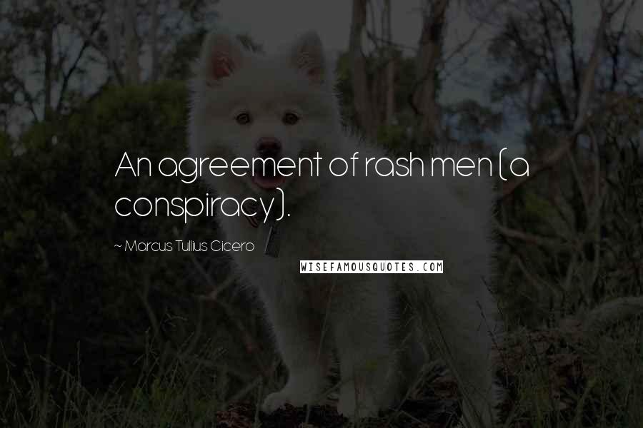 Marcus Tullius Cicero Quotes: An agreement of rash men (a conspiracy).