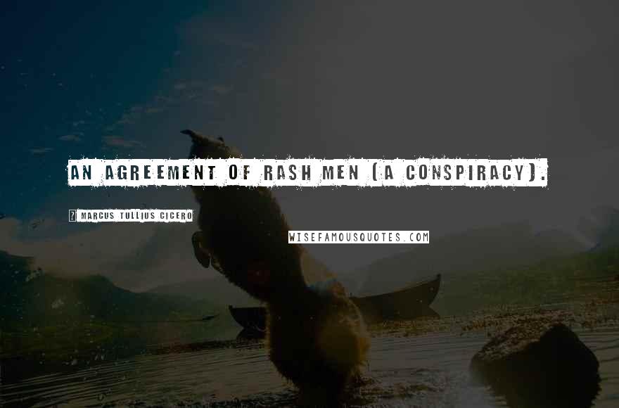 Marcus Tullius Cicero Quotes: An agreement of rash men (a conspiracy).