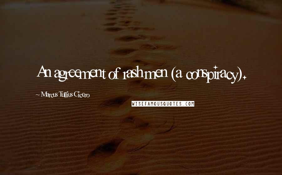 Marcus Tullius Cicero Quotes: An agreement of rash men (a conspiracy).