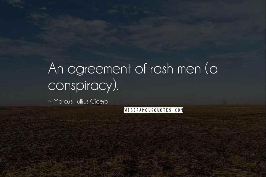 Marcus Tullius Cicero Quotes: An agreement of rash men (a conspiracy).