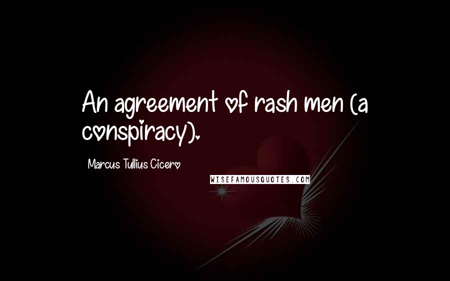 Marcus Tullius Cicero Quotes: An agreement of rash men (a conspiracy).