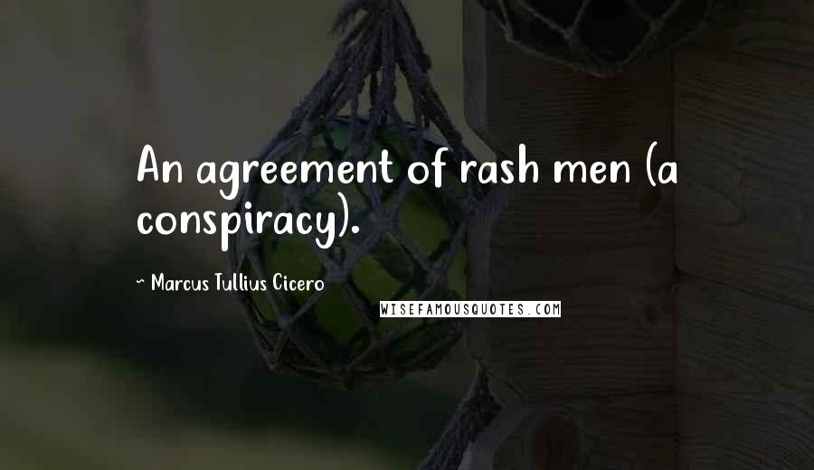 Marcus Tullius Cicero Quotes: An agreement of rash men (a conspiracy).