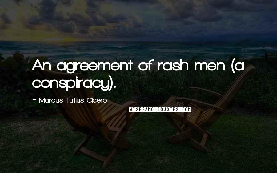 Marcus Tullius Cicero Quotes: An agreement of rash men (a conspiracy).