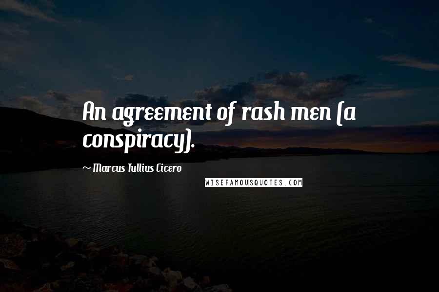 Marcus Tullius Cicero Quotes: An agreement of rash men (a conspiracy).