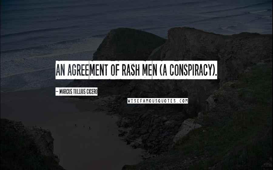 Marcus Tullius Cicero Quotes: An agreement of rash men (a conspiracy).