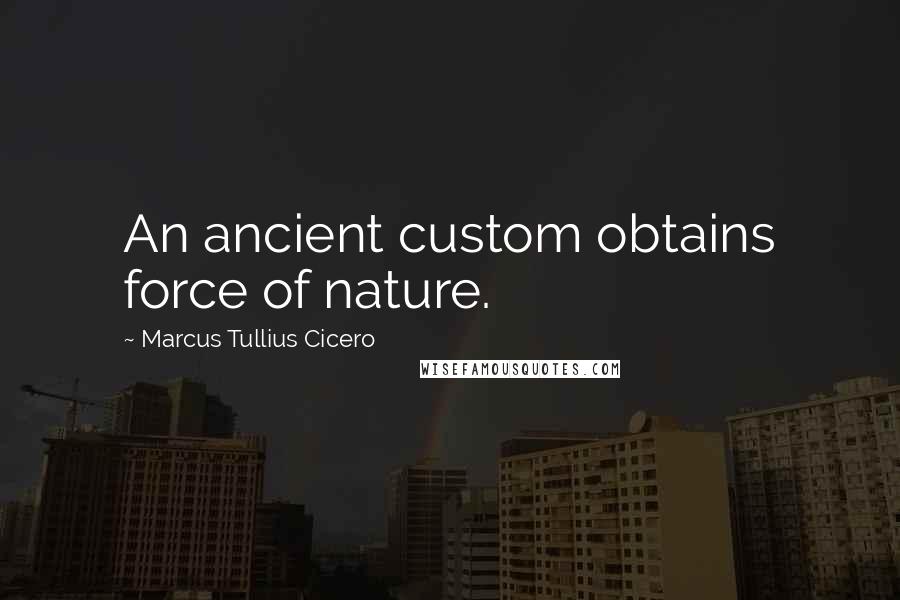 Marcus Tullius Cicero Quotes: An ancient custom obtains force of nature.