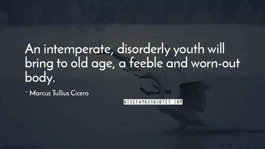 Marcus Tullius Cicero Quotes: An intemperate, disorderly youth will bring to old age, a feeble and worn-out body.