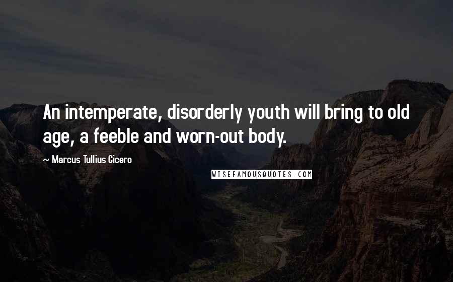 Marcus Tullius Cicero Quotes: An intemperate, disorderly youth will bring to old age, a feeble and worn-out body.