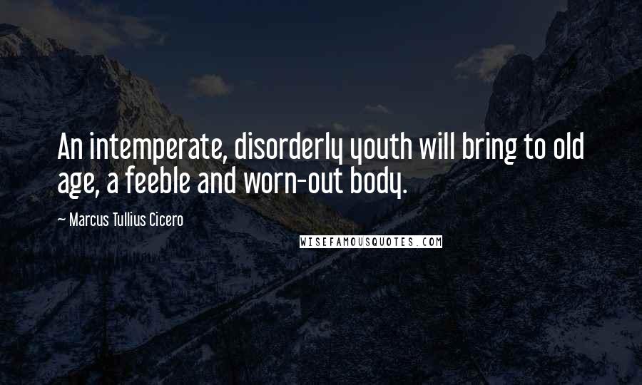 Marcus Tullius Cicero Quotes: An intemperate, disorderly youth will bring to old age, a feeble and worn-out body.