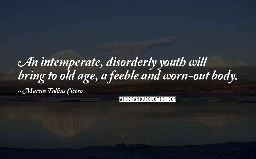 Marcus Tullius Cicero Quotes: An intemperate, disorderly youth will bring to old age, a feeble and worn-out body.