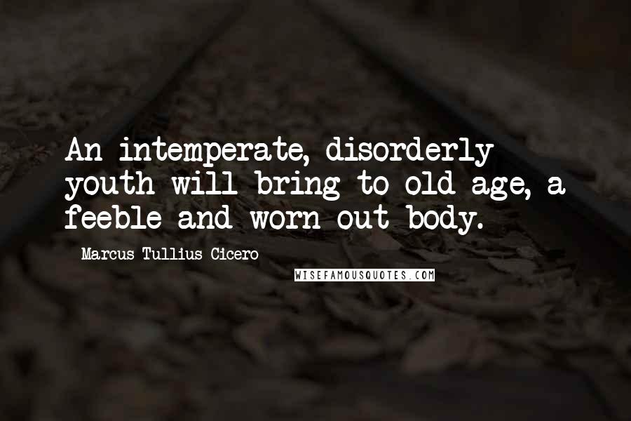 Marcus Tullius Cicero Quotes: An intemperate, disorderly youth will bring to old age, a feeble and worn-out body.