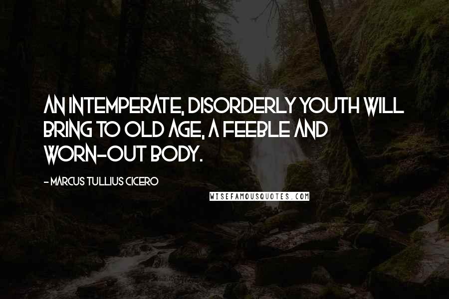 Marcus Tullius Cicero Quotes: An intemperate, disorderly youth will bring to old age, a feeble and worn-out body.