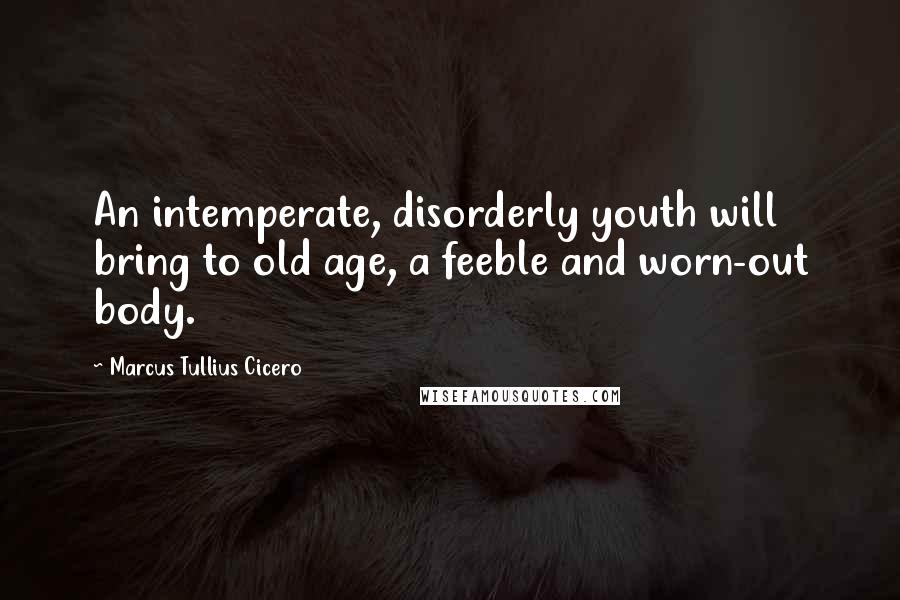 Marcus Tullius Cicero Quotes: An intemperate, disorderly youth will bring to old age, a feeble and worn-out body.