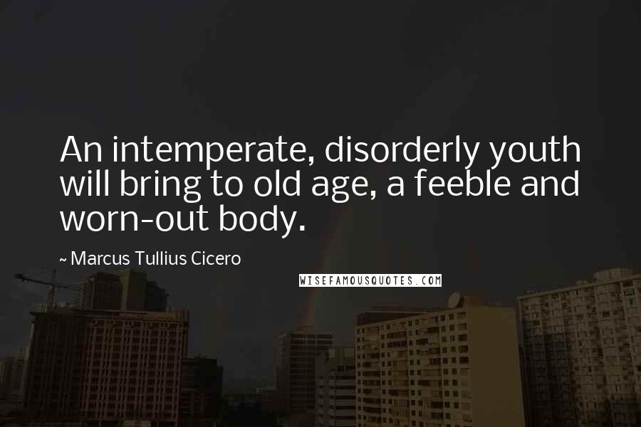 Marcus Tullius Cicero Quotes: An intemperate, disorderly youth will bring to old age, a feeble and worn-out body.