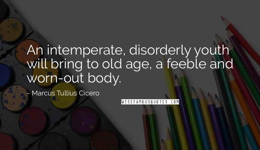 Marcus Tullius Cicero Quotes: An intemperate, disorderly youth will bring to old age, a feeble and worn-out body.