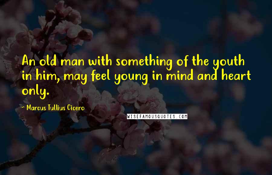 Marcus Tullius Cicero Quotes: An old man with something of the youth in him, may feel young in mind and heart only.
