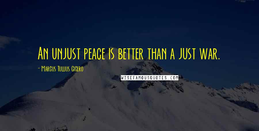 Marcus Tullius Cicero Quotes: An unjust peace is better than a just war.