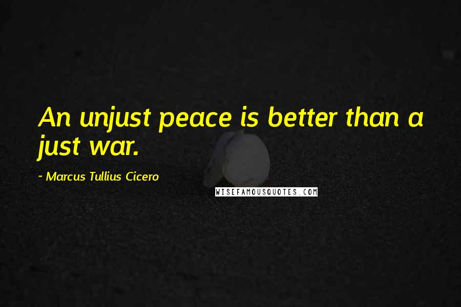 Marcus Tullius Cicero Quotes: An unjust peace is better than a just war.