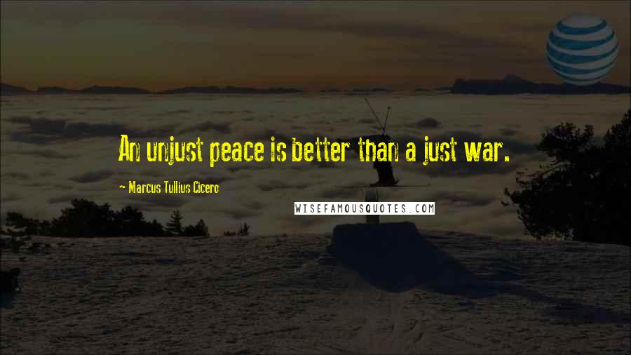 Marcus Tullius Cicero Quotes: An unjust peace is better than a just war.