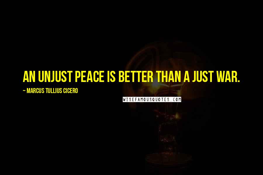 Marcus Tullius Cicero Quotes: An unjust peace is better than a just war.