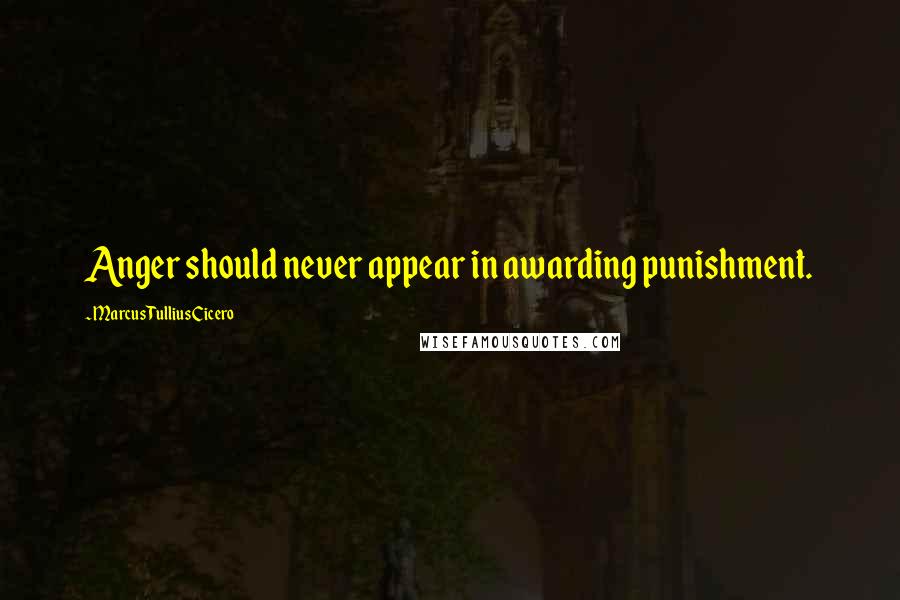 Marcus Tullius Cicero Quotes: Anger should never appear in awarding punishment.