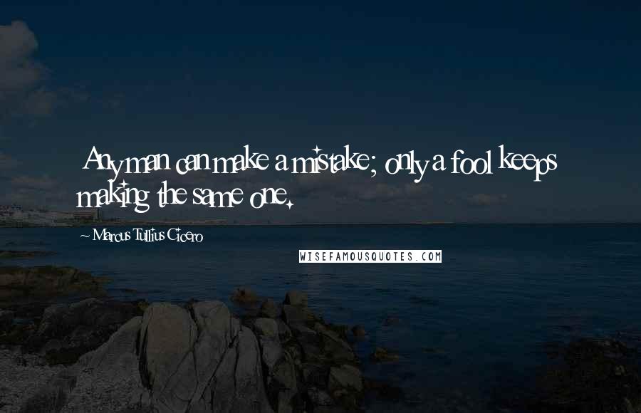 Marcus Tullius Cicero Quotes: Any man can make a mistake; only a fool keeps making the same one.