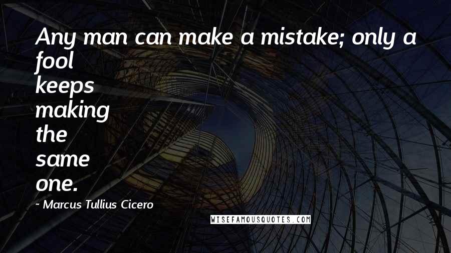 Marcus Tullius Cicero Quotes: Any man can make a mistake; only a fool keeps making the same one.