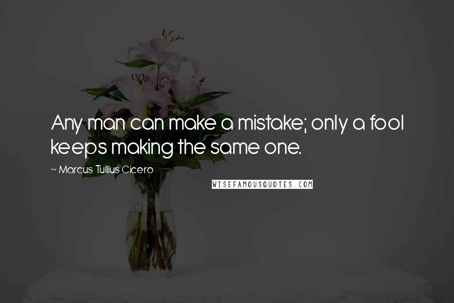 Marcus Tullius Cicero Quotes: Any man can make a mistake; only a fool keeps making the same one.