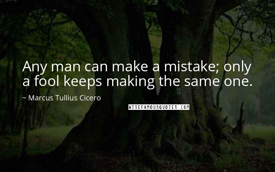 Marcus Tullius Cicero Quotes: Any man can make a mistake; only a fool keeps making the same one.