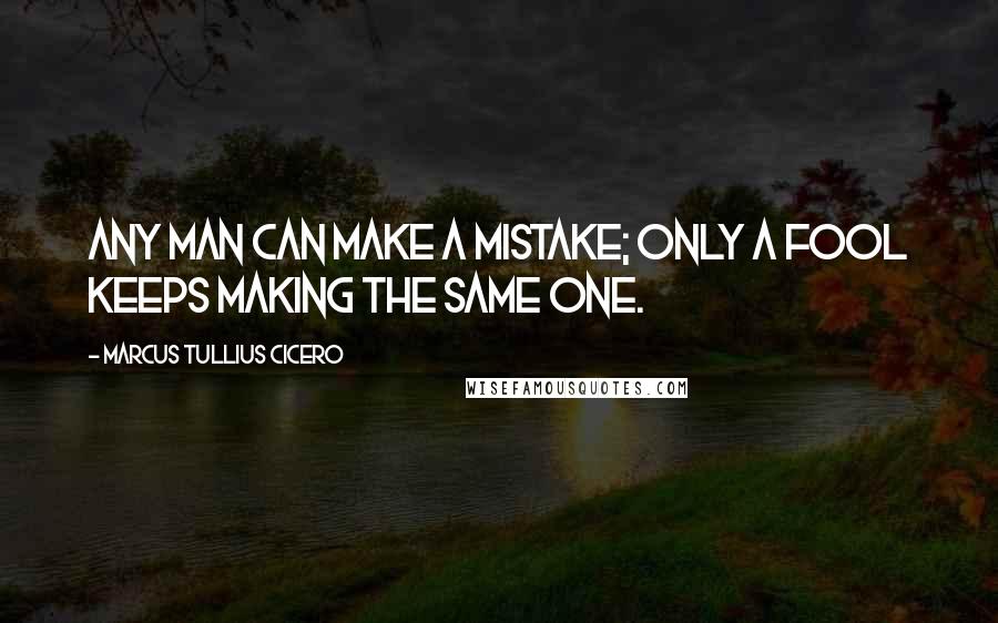 Marcus Tullius Cicero Quotes: Any man can make a mistake; only a fool keeps making the same one.