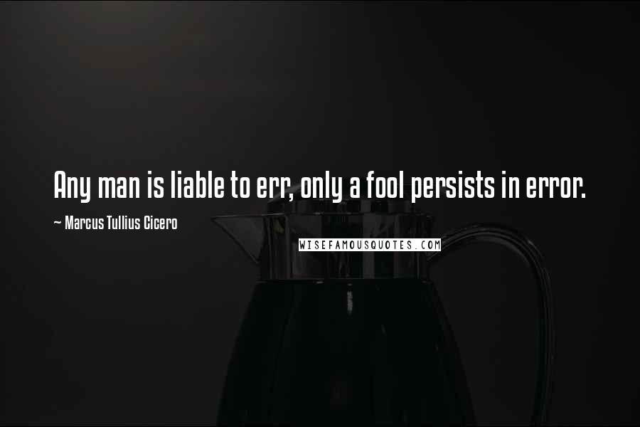 Marcus Tullius Cicero Quotes: Any man is liable to err, only a fool persists in error.