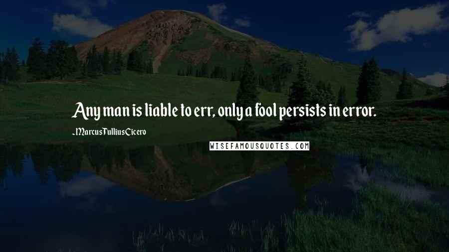 Marcus Tullius Cicero Quotes: Any man is liable to err, only a fool persists in error.