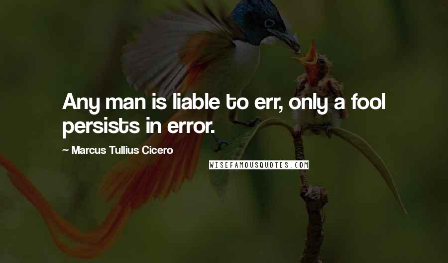 Marcus Tullius Cicero Quotes: Any man is liable to err, only a fool persists in error.