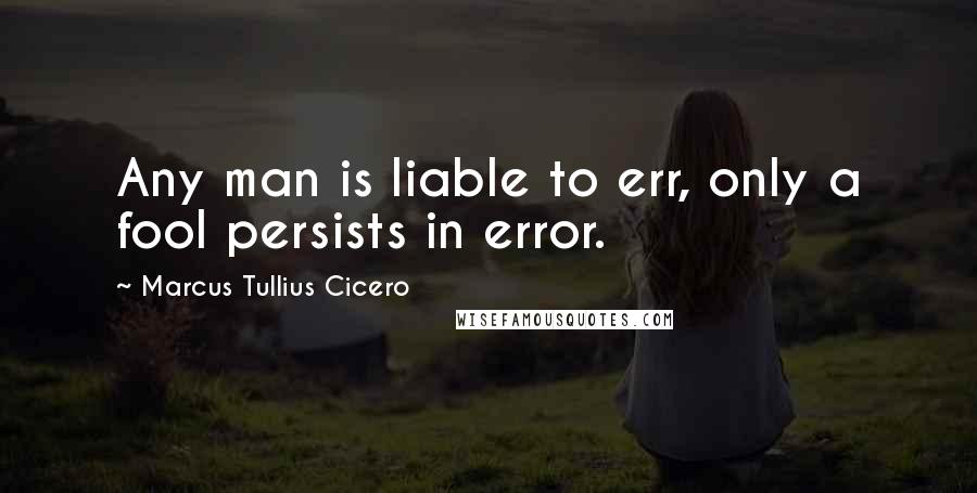 Marcus Tullius Cicero Quotes: Any man is liable to err, only a fool persists in error.