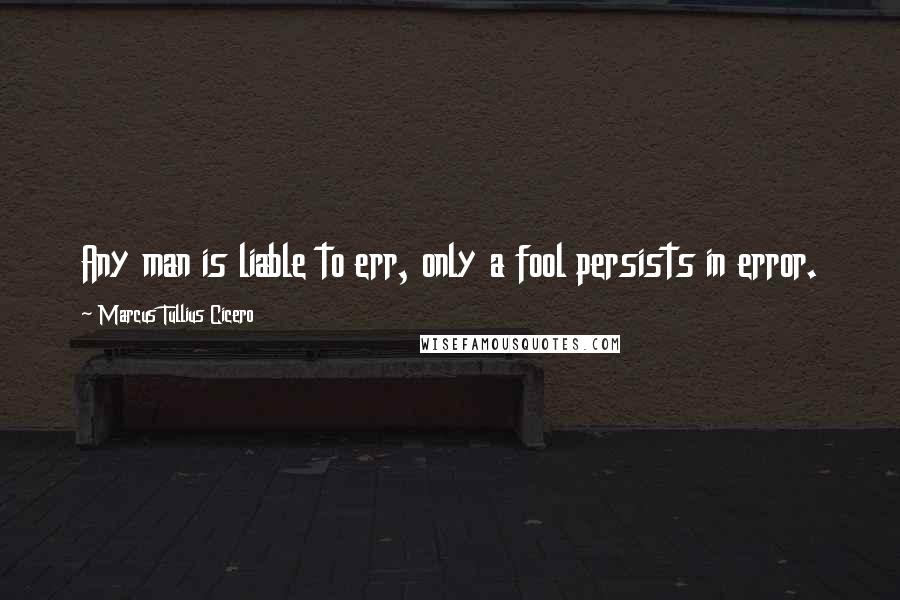 Marcus Tullius Cicero Quotes: Any man is liable to err, only a fool persists in error.