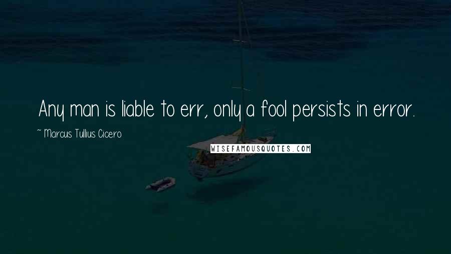 Marcus Tullius Cicero Quotes: Any man is liable to err, only a fool persists in error.