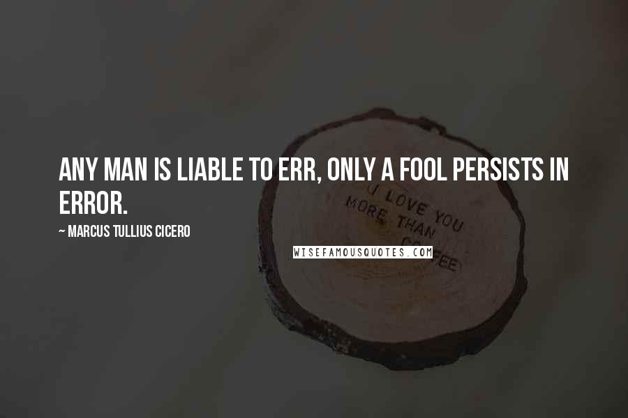 Marcus Tullius Cicero Quotes: Any man is liable to err, only a fool persists in error.