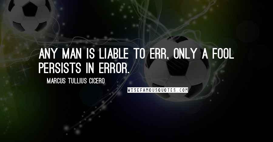 Marcus Tullius Cicero Quotes: Any man is liable to err, only a fool persists in error.