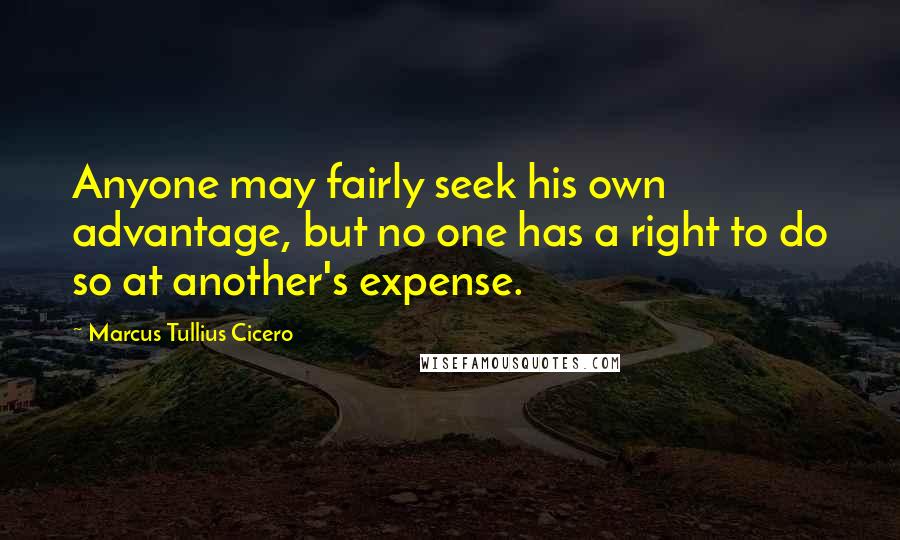 Marcus Tullius Cicero Quotes: Anyone may fairly seek his own advantage, but no one has a right to do so at another's expense.