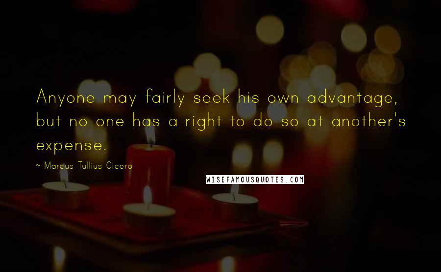 Marcus Tullius Cicero Quotes: Anyone may fairly seek his own advantage, but no one has a right to do so at another's expense.