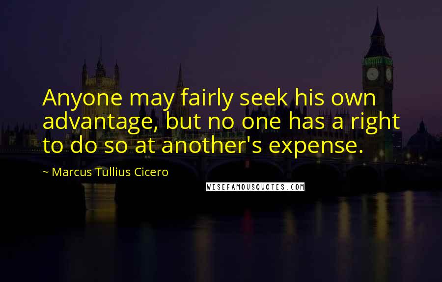 Marcus Tullius Cicero Quotes: Anyone may fairly seek his own advantage, but no one has a right to do so at another's expense.