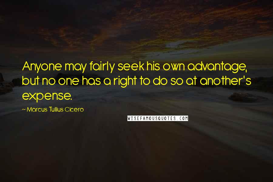 Marcus Tullius Cicero Quotes: Anyone may fairly seek his own advantage, but no one has a right to do so at another's expense.