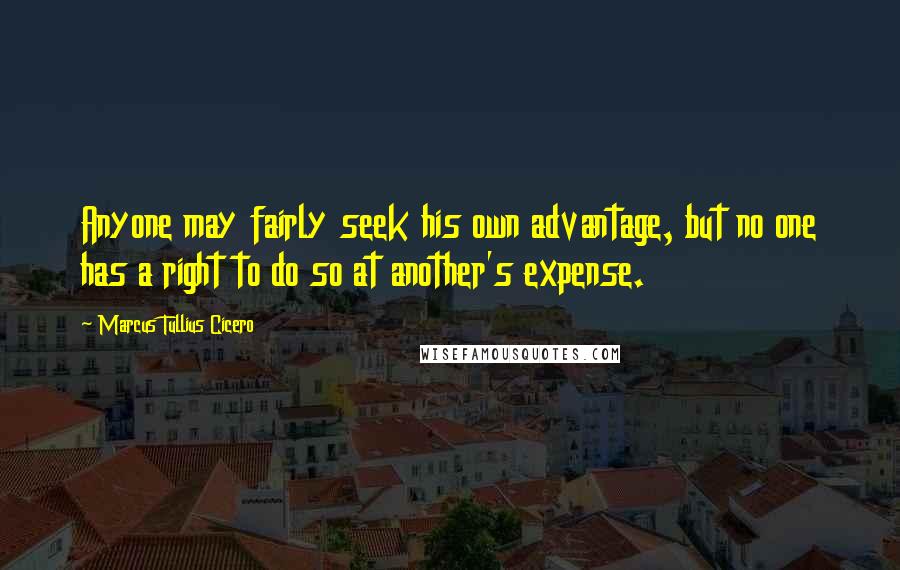 Marcus Tullius Cicero Quotes: Anyone may fairly seek his own advantage, but no one has a right to do so at another's expense.