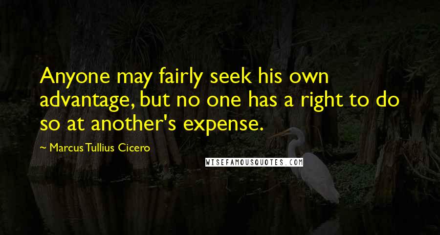 Marcus Tullius Cicero Quotes: Anyone may fairly seek his own advantage, but no one has a right to do so at another's expense.